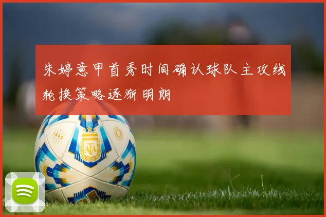 朱婷意甲首秀时间确认球队主攻线轮换策略逐渐明朗