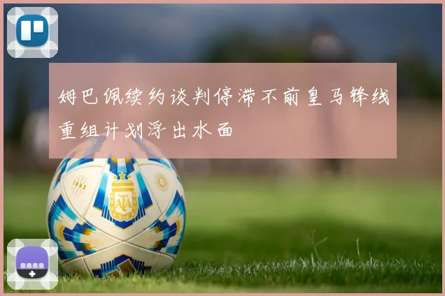 姆巴佩续约谈判停滞不前皇马锋线重组计划浮出水面
