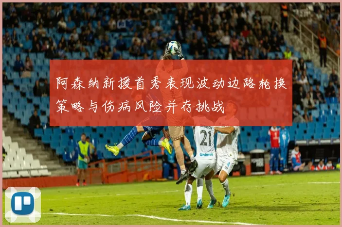 阿森纳新援首秀表现波动边路轮换策略与伤病风险并存挑战