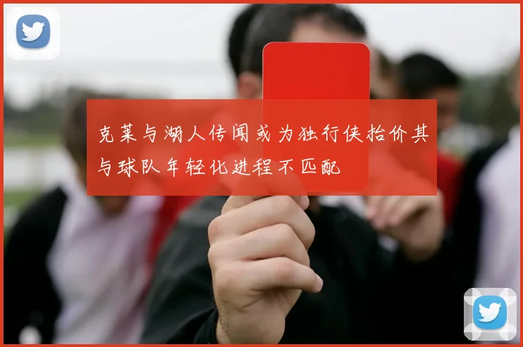 克莱与湖人传闻或为独行侠抬价其与球队年轻化进程不匹配