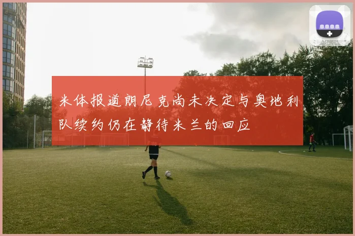 米体报道朗尼克尚未决定与奥地利队续约仍在静待米兰的回应