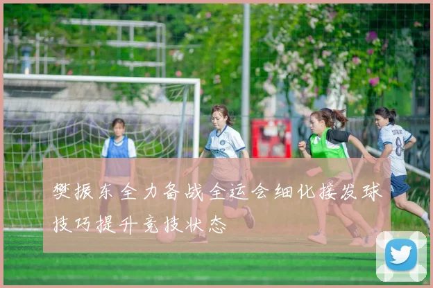 樊振东全力备战全运会细化接发球技巧提升竞技状态