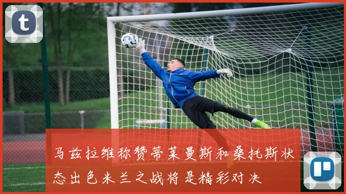 马兹拉维称赞蒂莱曼斯和桑托斯状态出色米兰之战将是精彩对决