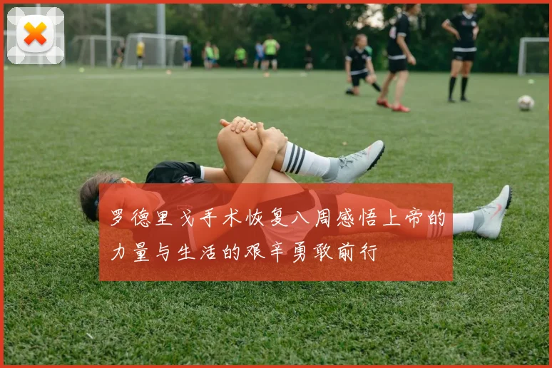 罗德里戈手术恢复八周感悟上帝的力量与生活的艰辛勇敢前行