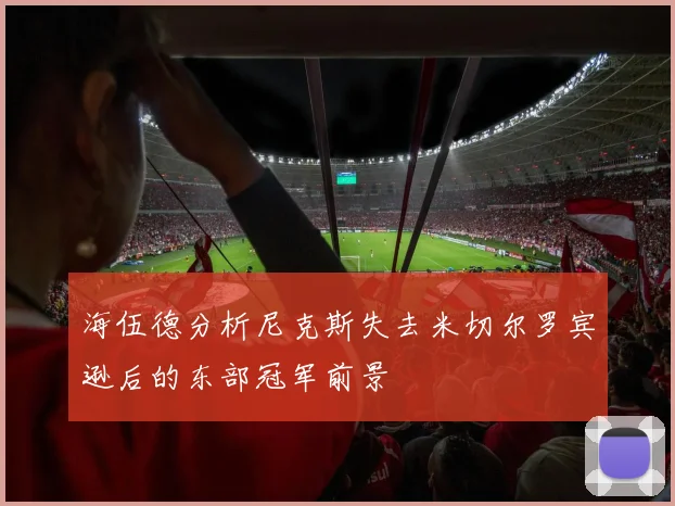 海伍德分析尼克斯失去米切尔罗宾逊后的东部冠军前景