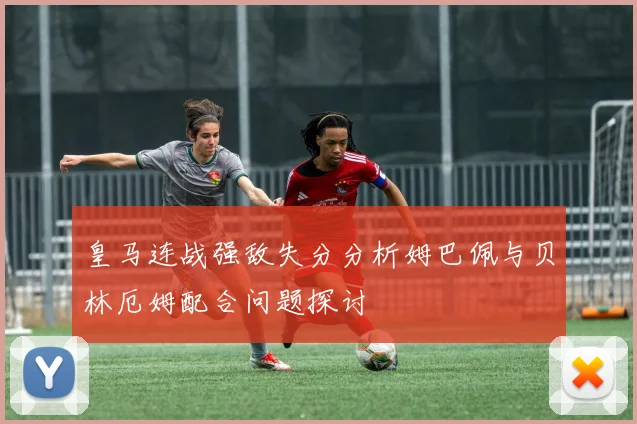 皇马连战强敌失分分析姆巴佩与贝林厄姆配合问题探讨