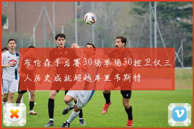 布伦森季后赛30场单场30控卫仅三人历史成就超越库里韦斯特