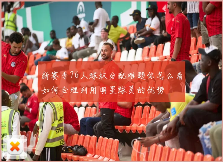 新赛季76人球权分配难题你怎么看如何合理利用明星球员的优势