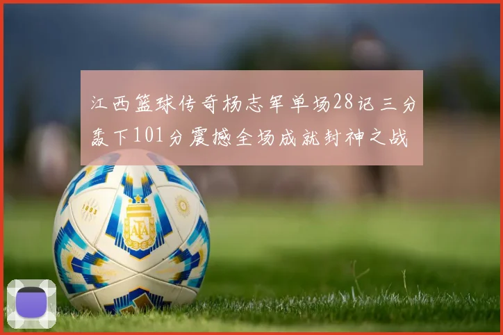江西篮球传奇杨志军单场28记三分轰下101分震撼全场成就封神之战