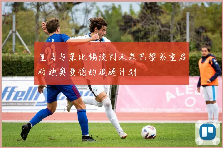 皇马与莱比锡谈判未果巴黎或重启对迪奥曼德的追逐计划